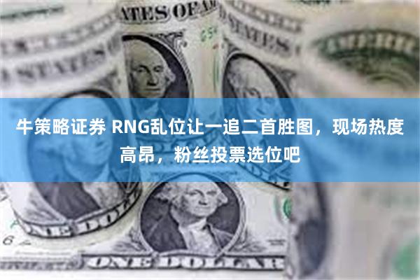 牛策略证券 RNG乱位让一追二首胜图，现场热度高昂，粉丝投票选位吧