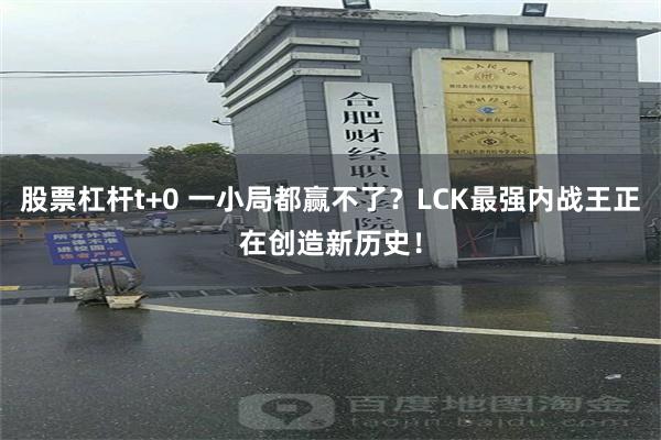 股票杠杆t+0 一小局都赢不了？LCK最强内战王正在创造新历史！