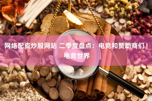 网络配资炒股网站 二季度盘点：电竞和赞助商们 | 电竞世界