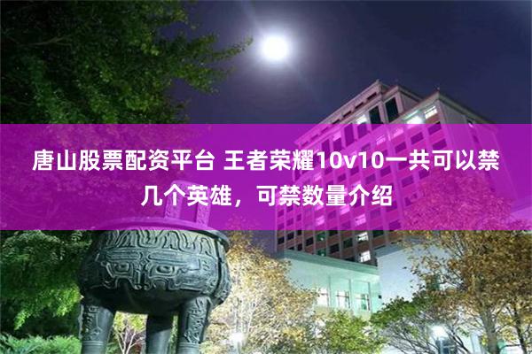 唐山股票配资平台 王者荣耀10v10一共可以禁几个英雄，可禁数量介绍