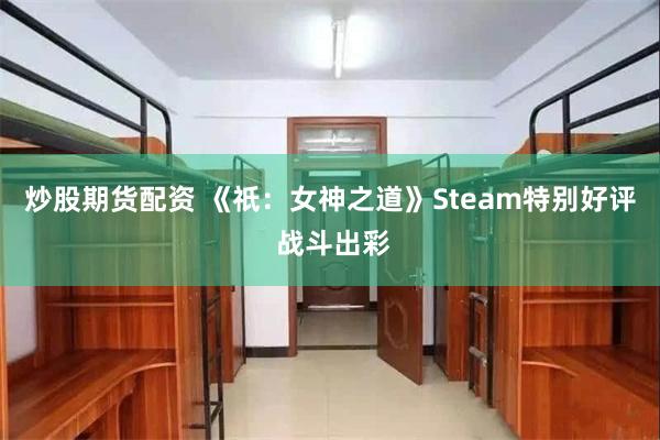 炒股期货配资 《祇：女神之道》Steam特别好评 战斗出彩