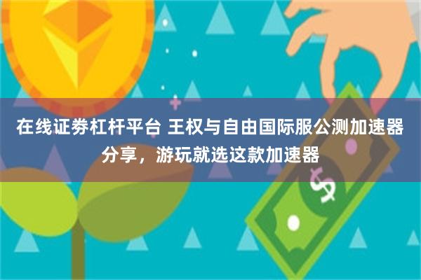 在线证劵杠杆平台 王权与自由国际服公测加速器分享，游玩就选这款加速器