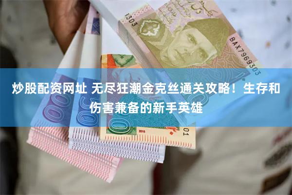 炒股配资网址 无尽狂潮金克丝通关攻略！生存和伤害兼备的新手英雄