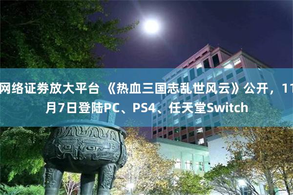 网络证劵放大平台 《热血三国志乱世风云》公开，11月7日登陆PC、PS4、任天堂Switch