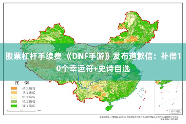 股票杠杆手续费 《DNF手游》发布道歉信：补偿10个幸运符+史诗自选