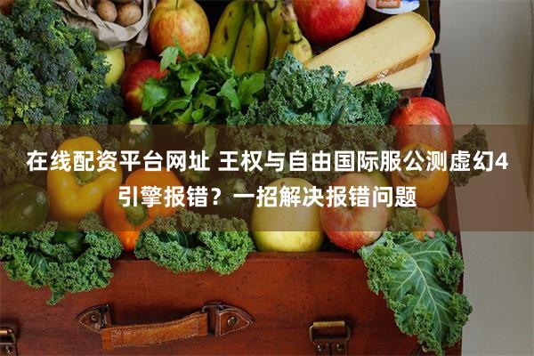 在线配资平台网址 王权与自由国际服公测虚幻4引擎报错？一招解决报错问题