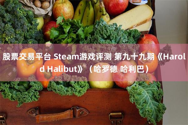 股票交易平台 Steam游戏评测 第九十九期《Harold Halibut》（哈罗德 哈利巴）