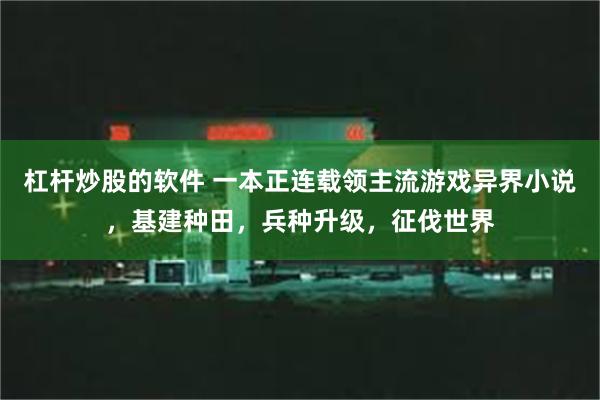 杠杆炒股的软件 一本正连载领主流游戏异界小说，基建种田，兵种升级，征伐世界