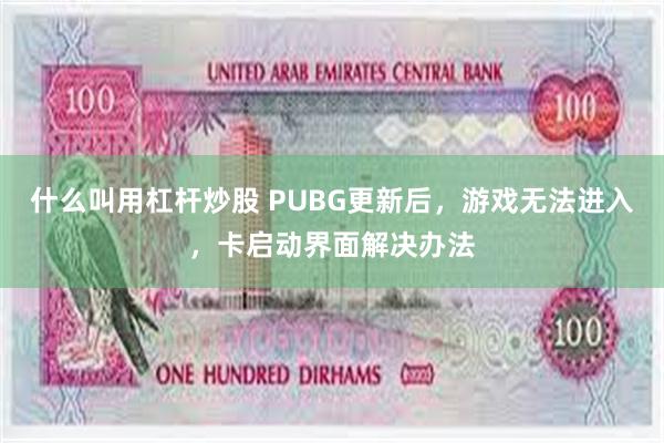 什么叫用杠杆炒股 PUBG更新后，游戏无法进入，卡启动界面解决办法