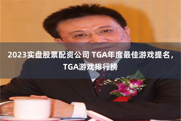 2023实盘股票配资公司 TGA年度最佳游戏提名，TGA游戏排行榜