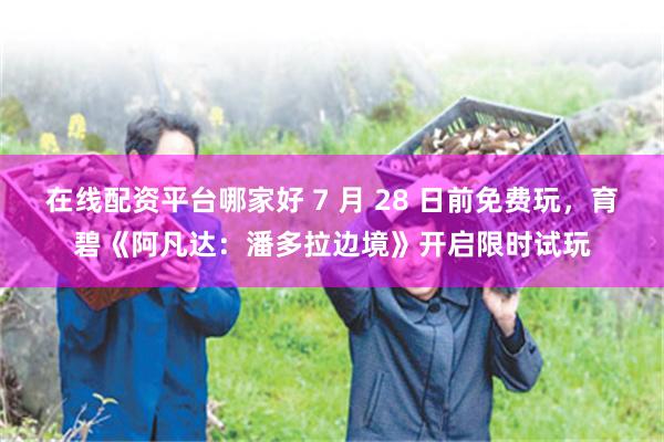 在线配资平台哪家好 7 月 28 日前免费玩，育碧《阿凡达：潘多拉边境》开启限时试玩