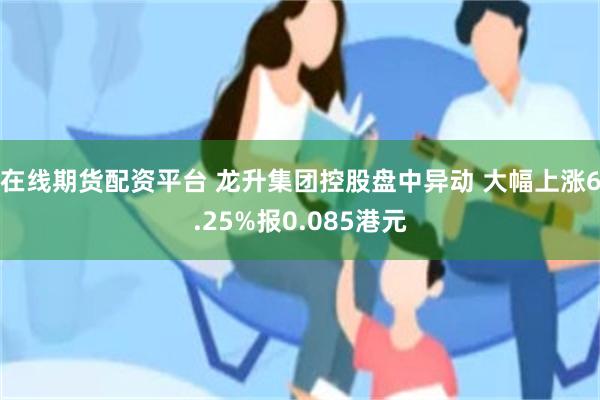 在线期货配资平台 龙升集团控股盘中异动 大幅上涨6.25%报0.085港元