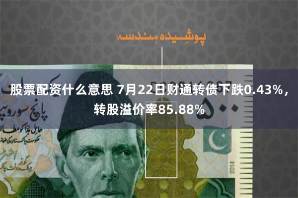 股票配资什么意思 7月22日财通转债下跌0.43%，转股溢价率85.88%