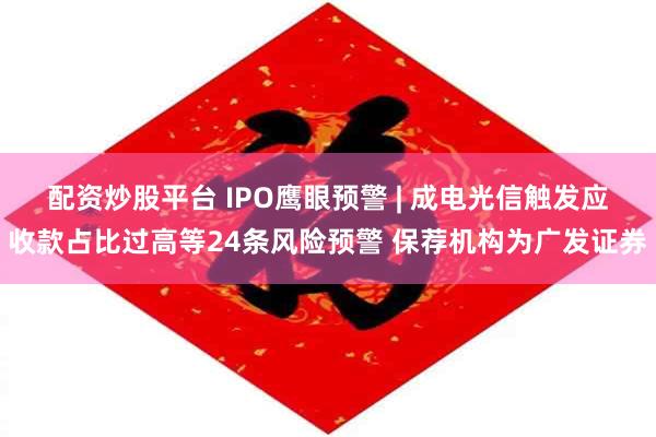 配资炒股平台 IPO鹰眼预警 | 成电光信触发应收款占比过高等24条风险预警 保荐机构为广发证券