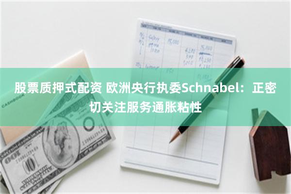 股票质押式配资 欧洲央行执委Schnabel：正密切关注服务通胀粘性