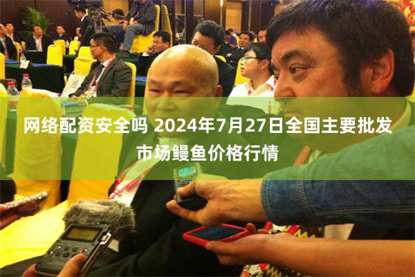 网络配资安全吗 2024年7月27日全国主要批发市场鳗鱼价格行情