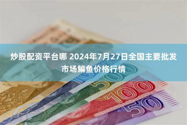 炒股配资平台哪 2024年7月27日全国主要批发市场鳊鱼价格行情