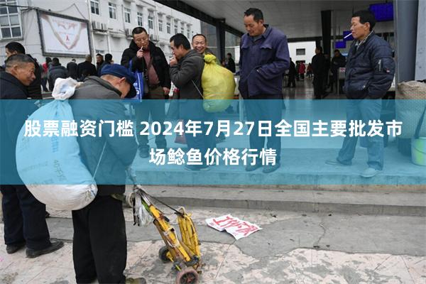 股票融资门槛 2024年7月27日全国主要批发市场鲶鱼价格行情