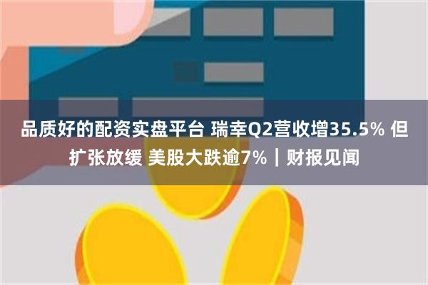 品质好的配资实盘平台 瑞幸Q2营收增35.5% 但扩张放缓 美股大跌逾7%｜财报见闻