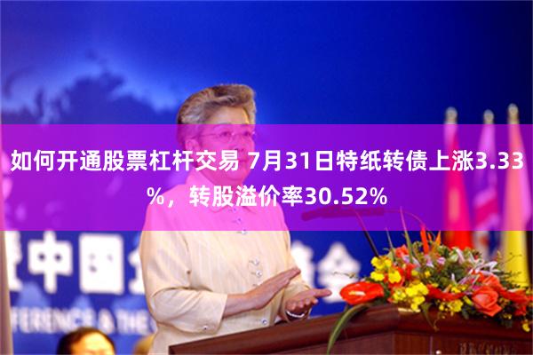 如何开通股票杠杆交易 7月31日特纸转债上涨3.33%，转股溢价率30.52%