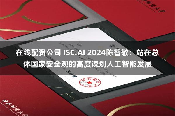 在线配资公司 ISC.AI 2024陈智敏：站在总体国家安全观的高度谋划人工智能发展