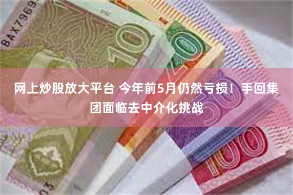 网上炒股放大平台 今年前5月仍然亏损！手回集团面临去中介化挑战