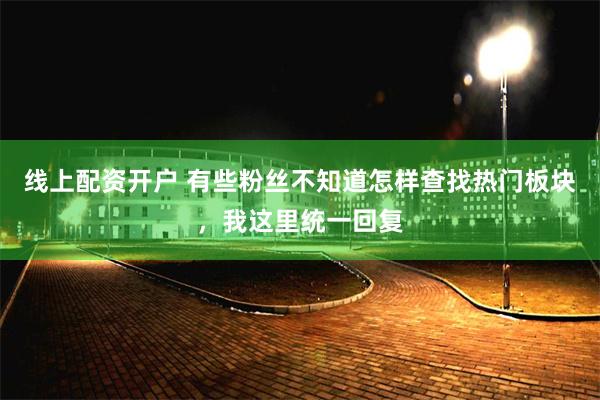 线上配资开户 有些粉丝不知道怎样查找热门板块，我这里统一回复