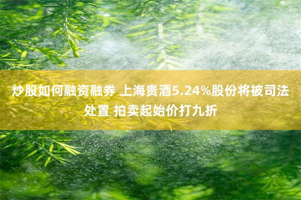 炒股如何融资融券 上海贵酒5.24%股份将被司法处置 拍卖起始价打九折