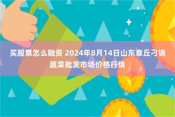 买股票怎么融资 2024年8月14日山东章丘刁镇蔬菜批发市场价格行情