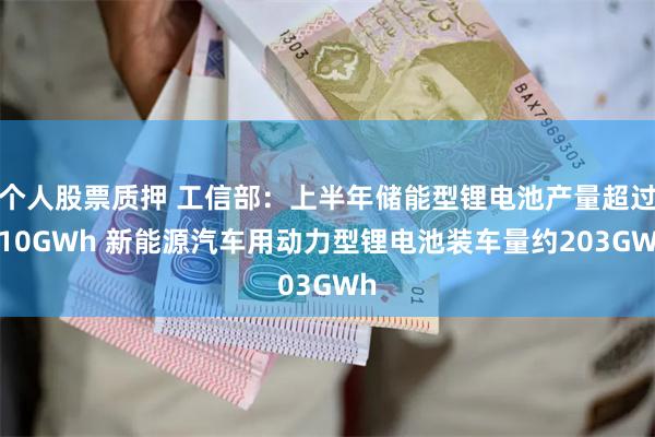 个人股票质押 工信部：上半年储能型锂电池产量超过110GWh 新能源汽车用动力型锂电池装车量约203GWh