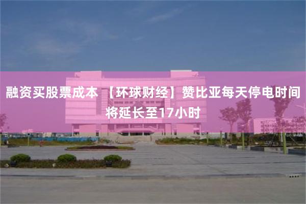 融资买股票成本 【环球财经】赞比亚每天停电时间将延长至17小时