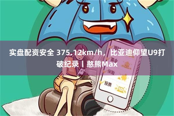 实盘配资安全 375.12km/h，比亚迪仰望U9打破纪录丨憨熊Max