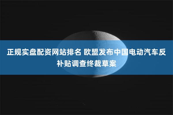 正规实盘配资网站排名 欧盟发布中国电动汽车反补贴调查终裁草案