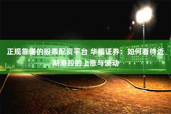 正规靠谱的股票配资平台 华福证券：如何看待近期港股的上涨与波动