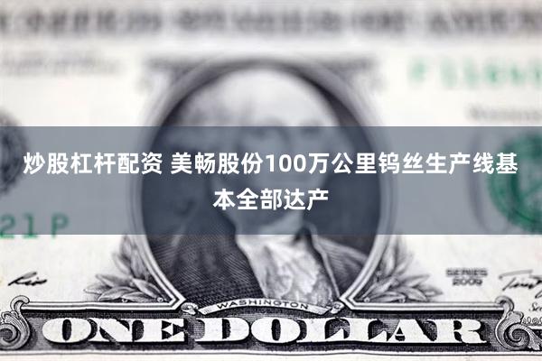 炒股杠杆配资 美畅股份100万公里钨丝生产线基本全部达产