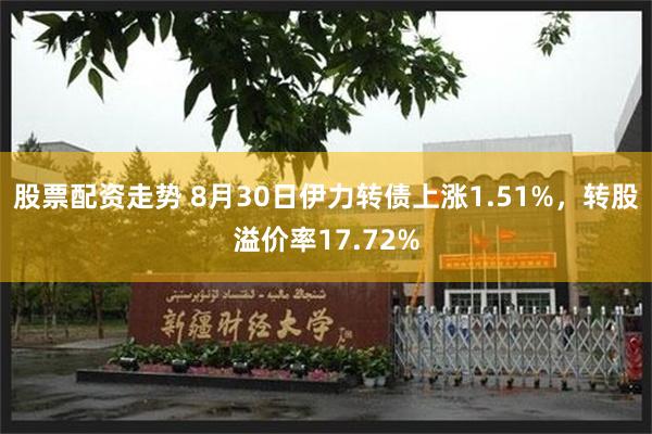 股票配资走势 8月30日伊力转债上涨1.51%，转股溢价率17.72%