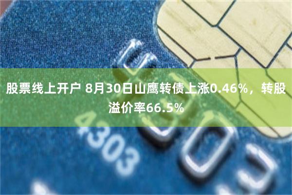 股票线上开户 8月30日山鹰转债上涨0.46%，转股溢价率66.5%