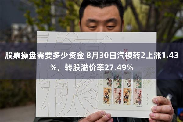 股票操盘需要多少资金 8月30日汽模转2上涨1.43%，转股溢价率27.49%