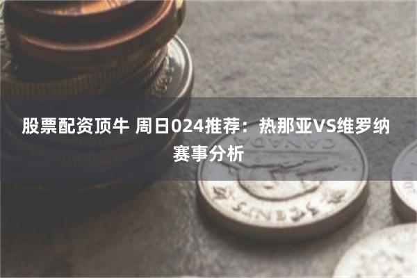 股票配资顶牛 周日024推荐：热那亚VS维罗纳 赛事分析