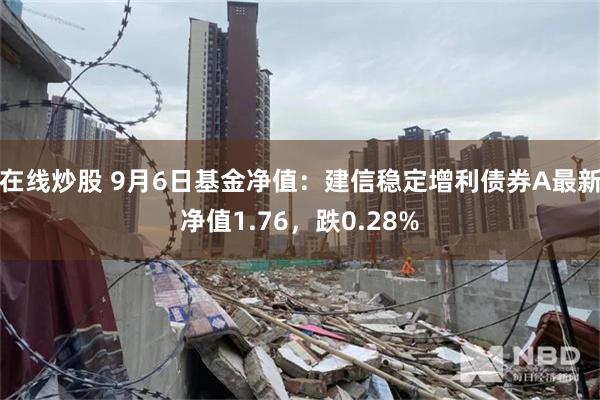 在线炒股 9月6日基金净值：建信稳定增利债券A最新净值1.76，跌0.28%