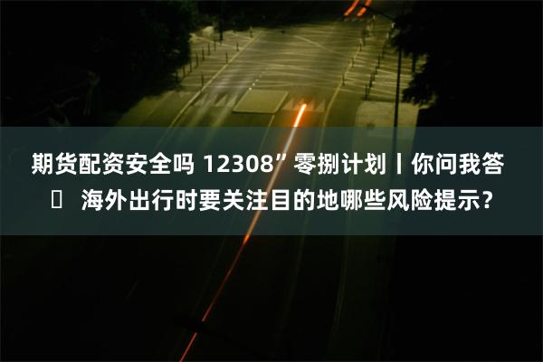 期货配资安全吗 12308”零捌计划丨你问我答 ㉔ 海外出行时要关注目的地哪些风险提示？