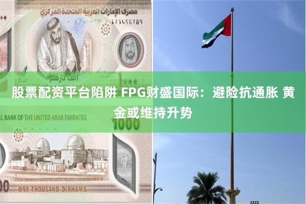 股票配资平台陷阱 FPG财盛国际：避险抗通胀 黄金或维持升势