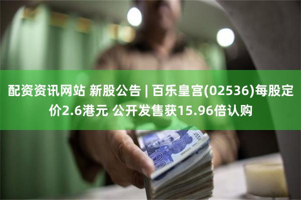 配资资讯网站 新股公告 | 百乐皇宫(02536)每股定价2.6港元 公开发售获15.96倍认购