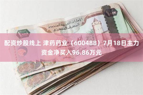 配资炒股线上 津药药业（600488）7月18日主力资金净买入96.86万元