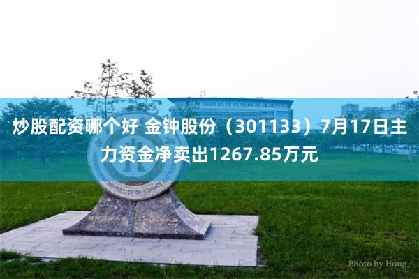 炒股配资哪个好 金钟股份（301133）7月17日主力资金净卖出1267.85万元