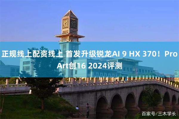 正规线上配资线上 首发升级锐龙AI 9 HX 370！ProArt创16 2024评测