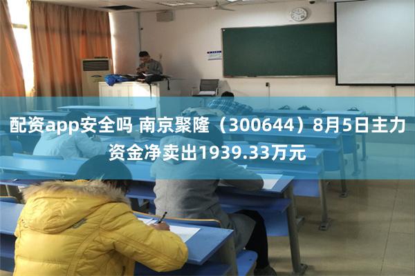 配资app安全吗 南京聚隆（300644）8月5日主力资金净卖出1939.33万元