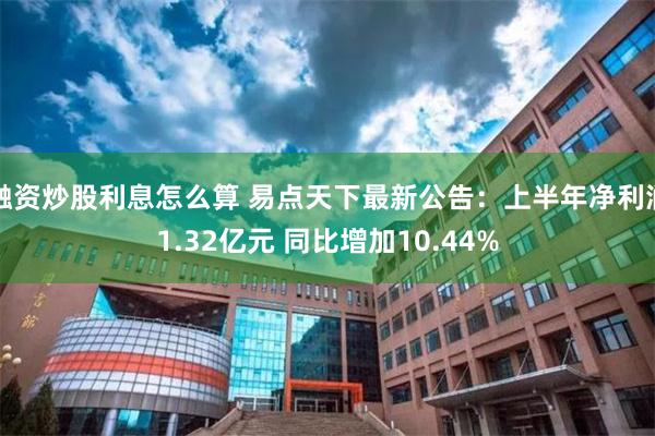 融资炒股利息怎么算 易点天下最新公告：上半年净利润1.32亿元 同比增加10.44%