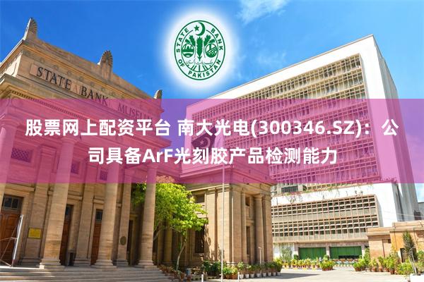 股票网上配资平台 南大光电(300346.SZ)：公司具备ArF光刻胶产品检测能力