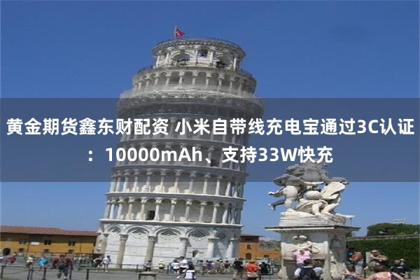 黄金期货鑫东财配资 小米自带线充电宝通过3C认证：10000mAh、支持33W快充